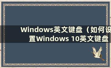 Windows英文键盘（如何设置Windows 10英文键盘）